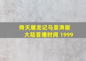 倚天屠龙记马景涛版 大陆首播时间 1999